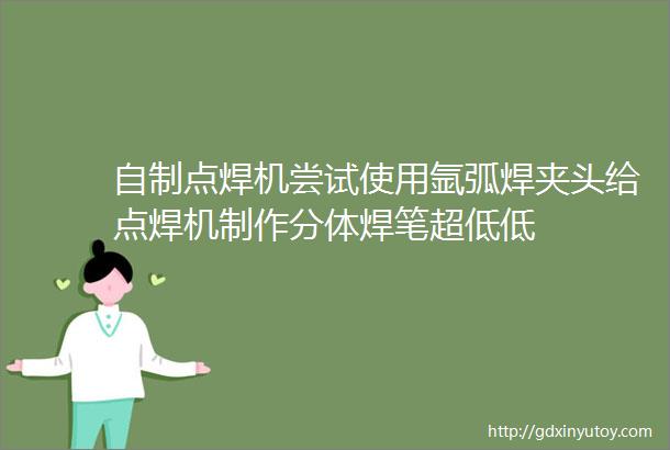 自制点焊机尝试使用氩弧焊夹头给点焊机制作分体焊笔超低低