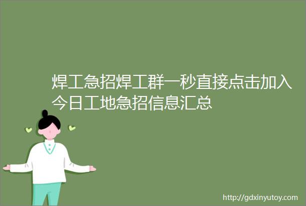 焊工急招焊工群一秒直接点击加入今日工地急招信息汇总