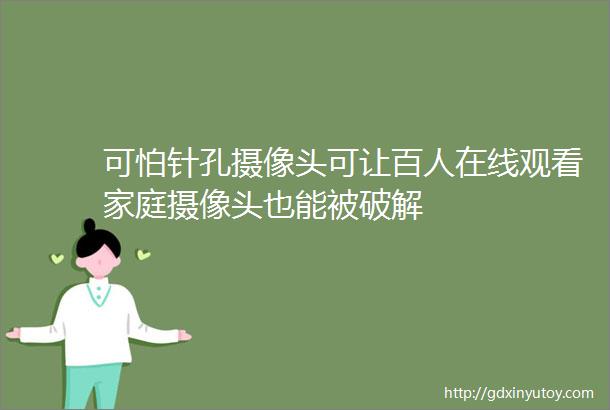 可怕针孔摄像头可让百人在线观看家庭摄像头也能被破解