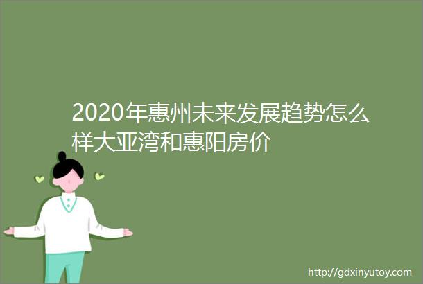 2020年惠州未来发展趋势怎么样大亚湾和惠阳房价