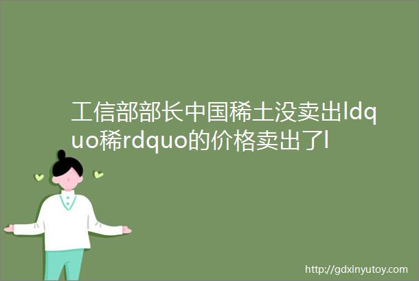 工信部部长中国稀土没卖出ldquo稀rdquo的价格卖出了ldquo土rdquo的价格