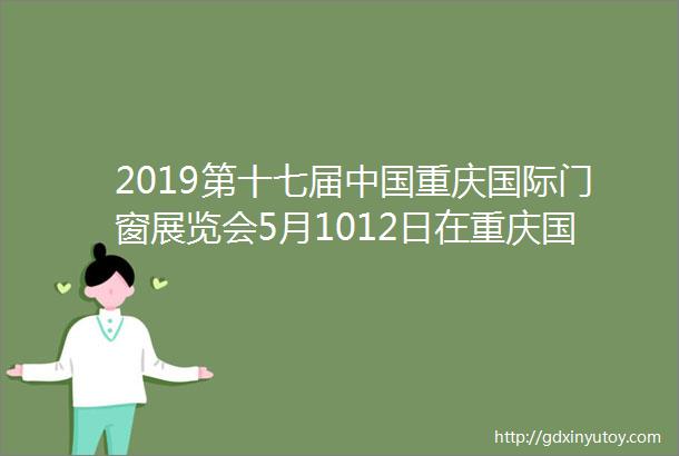 2019第十七届中国重庆国际门窗展览会5月1012日在重庆国际会议展览中心召开