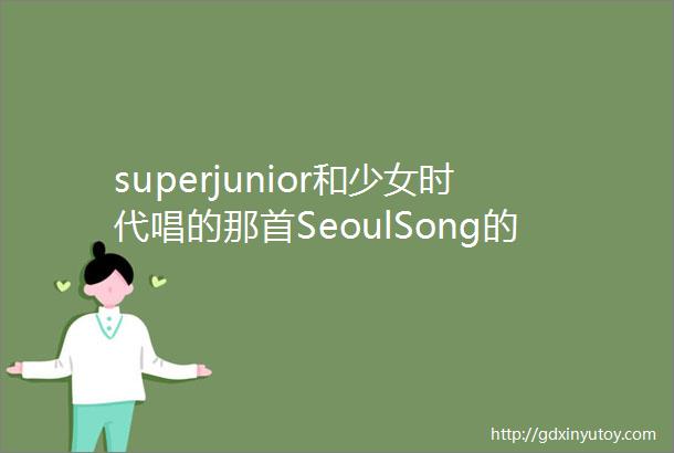 superjunior和少女时代唱的那首SeoulSong的MV讲的是什么意思