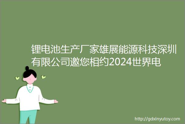 锂电池生产厂家雄展能源科技深圳有限公司邀您相约2024世界电池及储能产业博览会暨第9届亚太电池展亚太储能展