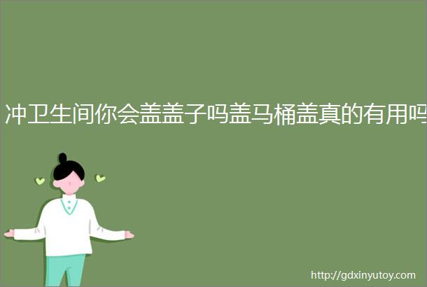 冲卫生间你会盖盖子吗盖马桶盖真的有用吗