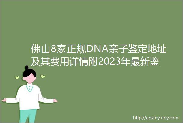 佛山8家正规DNA亲子鉴定地址及其费用详情附2023年最新鉴定标准