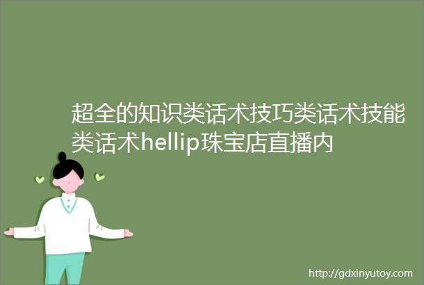 超全的知识类话术技巧类话术技能类话术hellip珠宝店直播内容打造方法