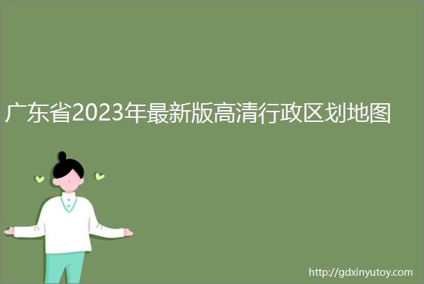广东省2023年最新版高清行政区划地图
