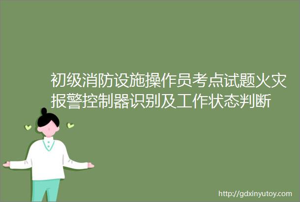 初级消防设施操作员考点试题火灾报警控制器识别及工作状态判断