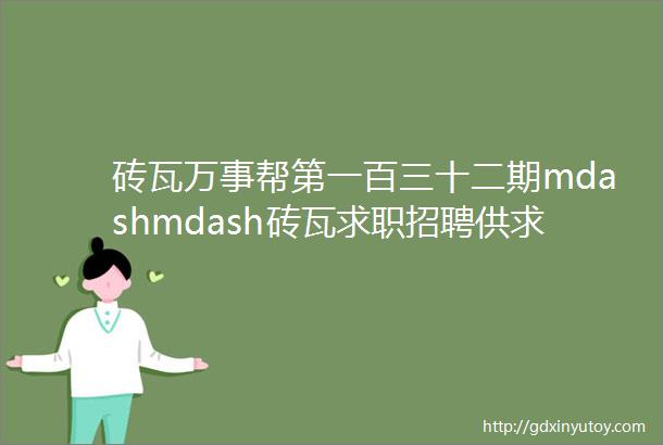 砖瓦万事帮第一百三十二期mdashmdash砖瓦求职招聘供求招标转让等都在这里