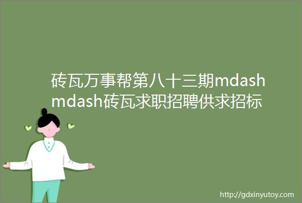 砖瓦万事帮第八十三期mdashmdash砖瓦求职招聘供求招标转让等都在这里