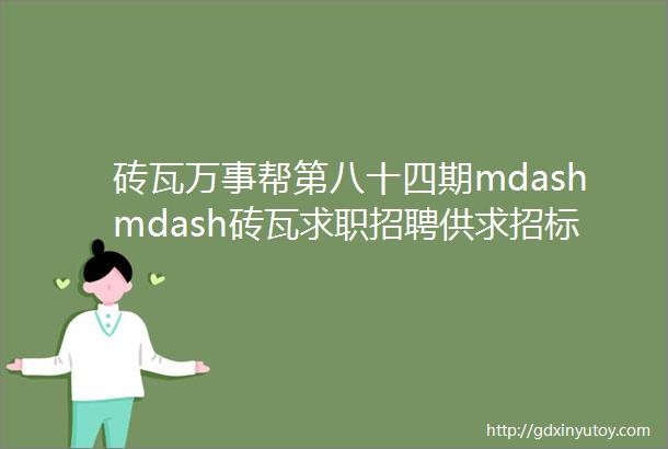 砖瓦万事帮第八十四期mdashmdash砖瓦求职招聘供求招标转让等都在这里