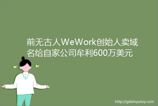 前无古人WeWork创始人卖域名给自家公司牟利600万美元