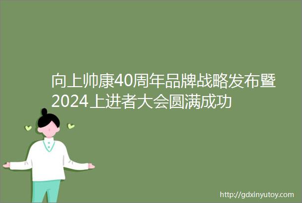 向上帅康40周年品牌战略发布暨2024上进者大会圆满成功