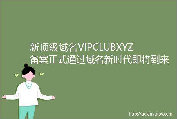 新顶级域名VIPCLUBXYZ备案正式通过域名新时代即将到来