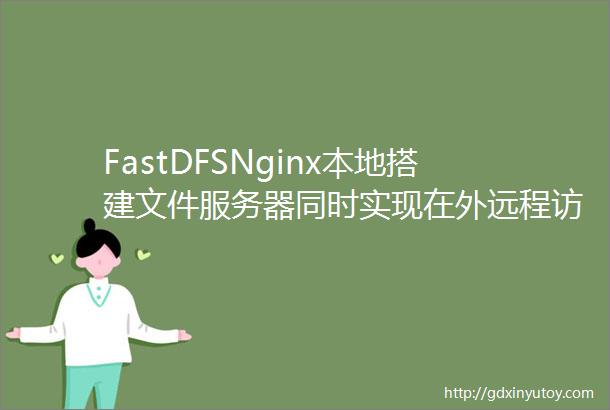 FastDFSNginx本地搭建文件服务器同时实现在外远程访问