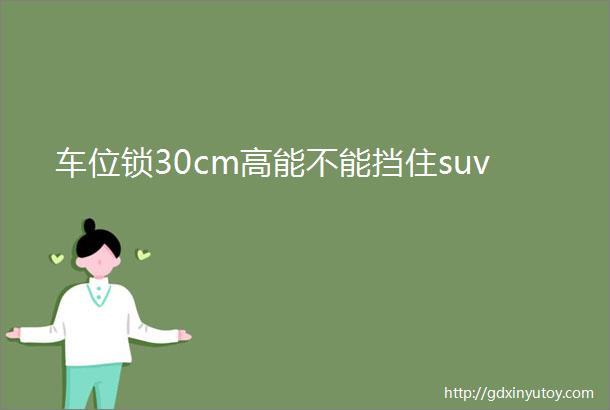 车位锁30cm高能不能挡住suv