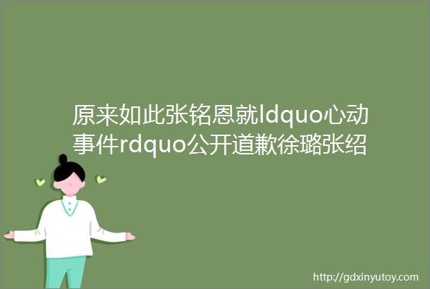 原来如此张铭恩就ldquo心动事件rdquo公开道歉徐璐张绍刚的分析全中