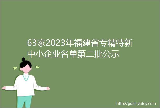63家2023年福建省专精特新中小企业名单第二批公示
