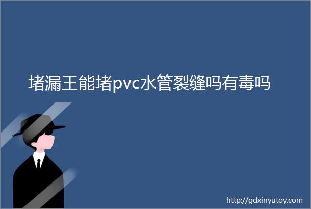 堵漏王能堵pvc水管裂缝吗有毒吗