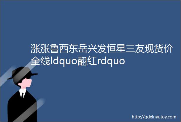 涨涨鲁西东岳兴发恒星三友现货价全线ldquo翻红rdquo