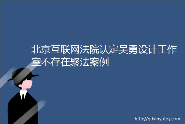 北京互联网法院认定吴勇设计工作室不存在聚法案例