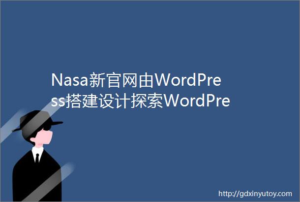 Nasa新官网由WordPress搭建设计探索WordPress建站的无限可能