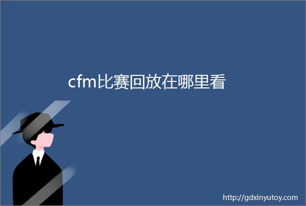 cfm比赛回放在哪里看