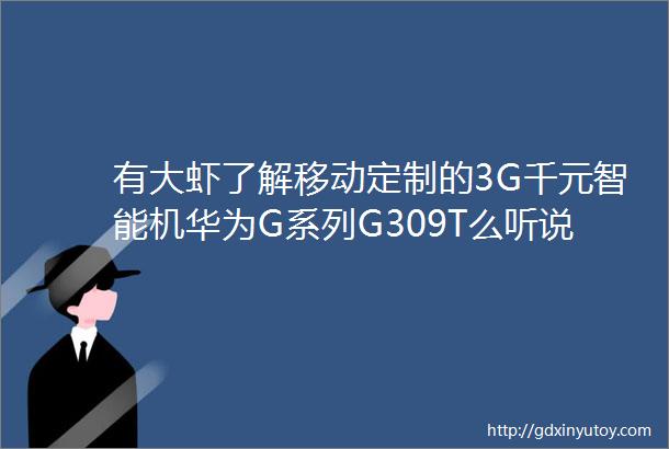 有大虾了解移动定制的3G千元智能机华为G系列G309T么听说性价比