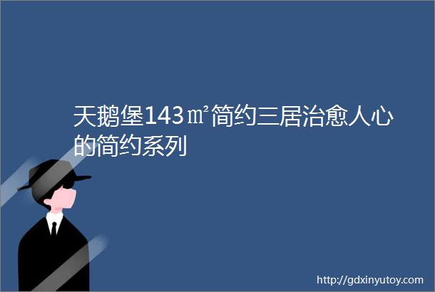 天鹅堡143㎡简约三居治愈人心的简约系列