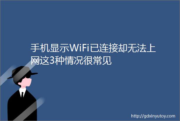 手机显示WiFi已连接却无法上网这3种情况很常见