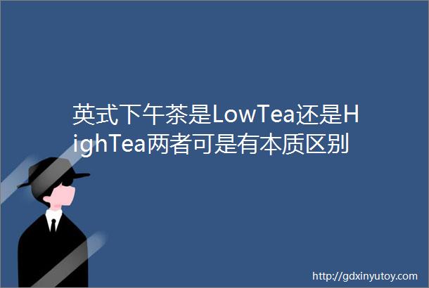 英式下午茶是LowTea还是HighTea两者可是有本质区别
