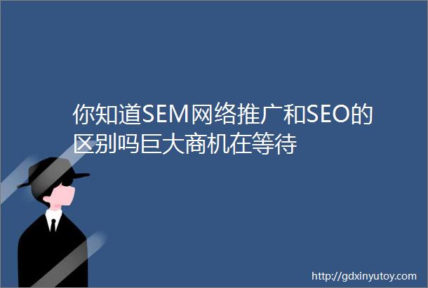 你知道SEM网络推广和SEO的区别吗巨大商机在等待