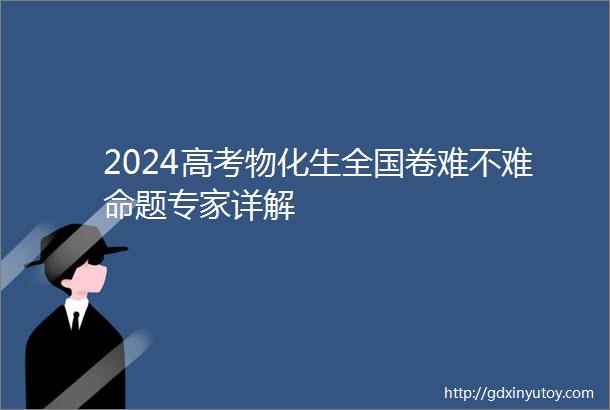 2024高考物化生全国卷难不难命题专家详解