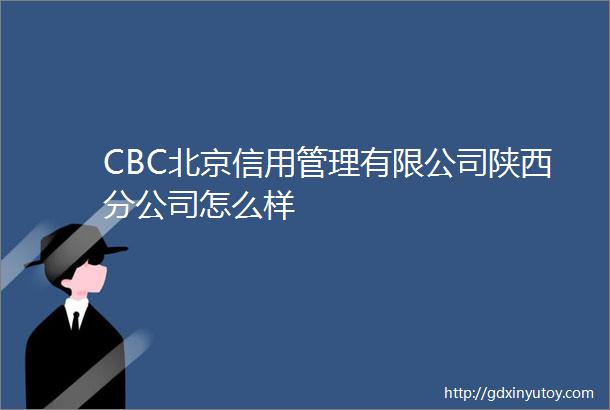 CBC北京信用管理有限公司陕西分公司怎么样