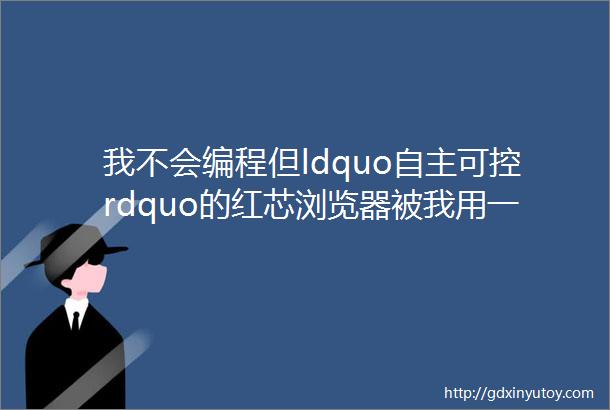 我不会编程但ldquo自主可控rdquo的红芯浏览器被我用一行代码搞定