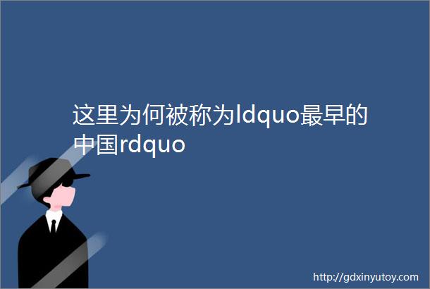 这里为何被称为ldquo最早的中国rdquo