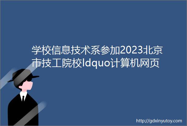 学校信息技术系参加2023北京市技工院校ldquo计算机网页制作rdquo技能竞赛喜获佳绩