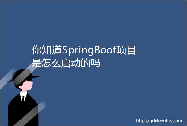 你知道SpringBoot项目是怎么启动的吗