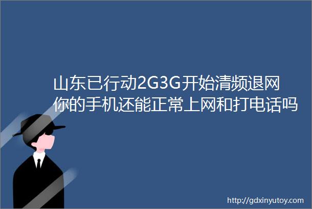山东已行动2G3G开始清频退网你的手机还能正常上网和打电话吗