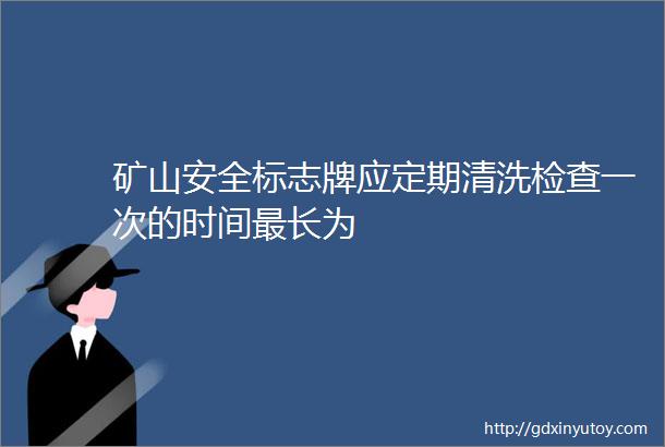 矿山安全标志牌应定期清洗检查一次的时间最长为