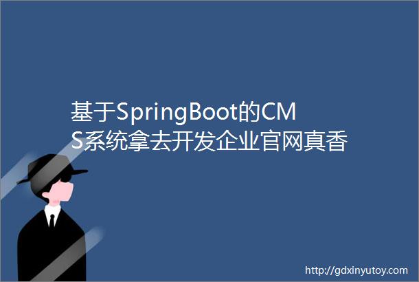 基于SpringBoot的CMS系统拿去开发企业官网真香