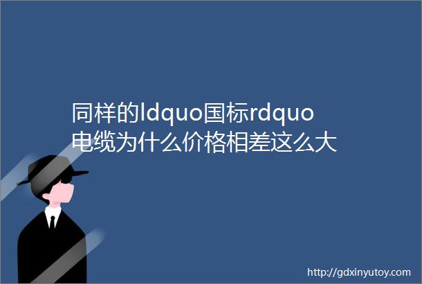 同样的ldquo国标rdquo电缆为什么价格相差这么大