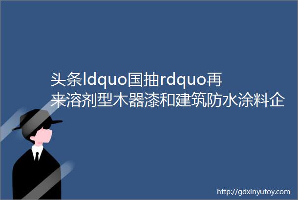 头条ldquo国抽rdquo再来溶剂型木器漆和建筑防水涂料企业请准备