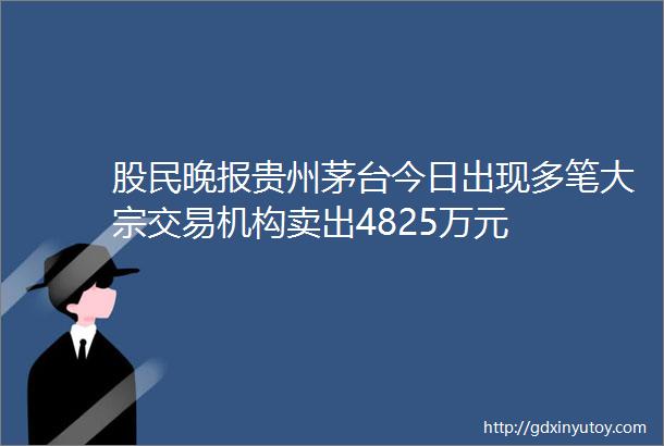 股民晚报贵州茅台今日出现多笔大宗交易机构卖出4825万元