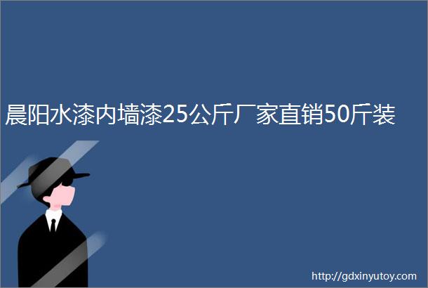 晨阳水漆内墙漆25公斤厂家直销50斤装