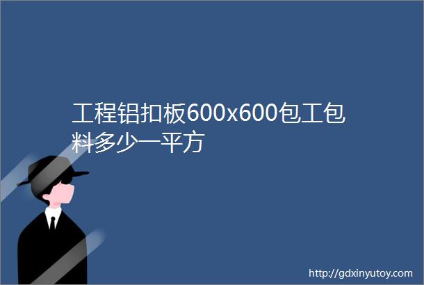 工程铝扣板600x600包工包料多少一平方