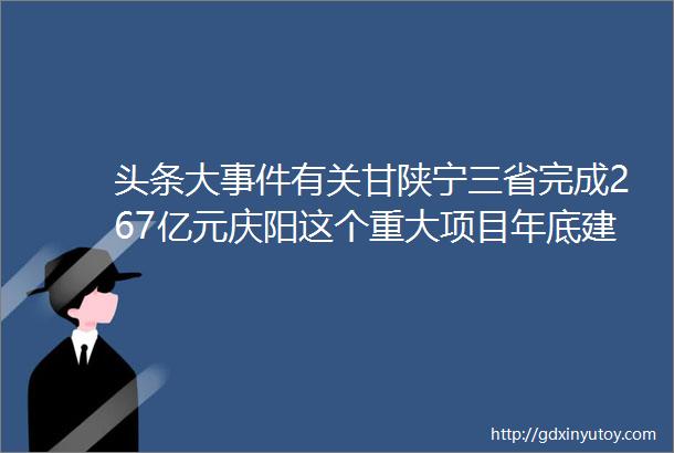 头条大事件有关甘陕宁三省完成267亿元庆阳这个重大项目年底建成结束华池县不通高速的历史