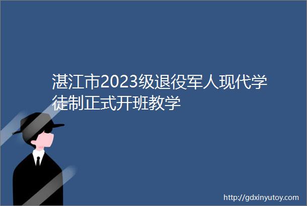 湛江市2023级退役军人现代学徒制正式开班教学
