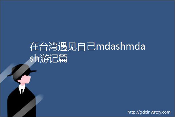 在台湾遇见自己mdashmdash游记篇